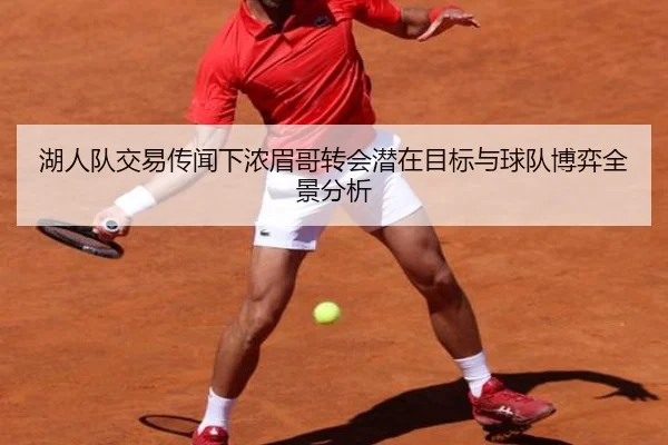 湖人队交易传闻下浓眉哥转会潜在目标与球队博弈全景分析