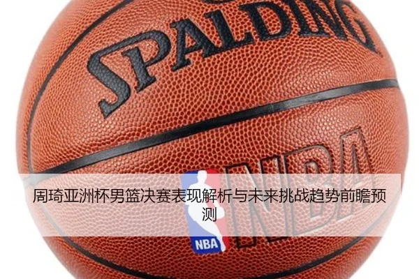 周琦亚洲杯男篮决赛表现解析与未来挑战趋势前瞻预测（QMH）